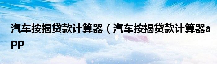 汽车按揭贷款计算器（汽车按揭贷款计算器app