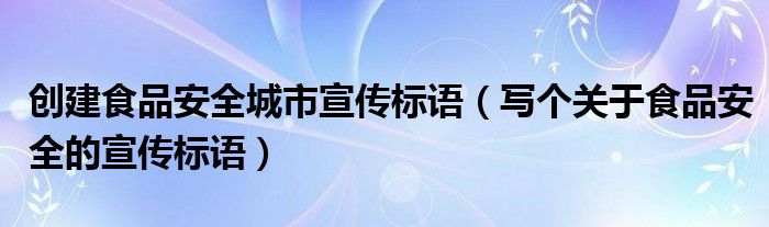 创建食品安全城市宣传标语（写个关于食品安全的宣传标语）