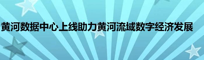 黄河数据中心上线助力黄河流域数字经济发展