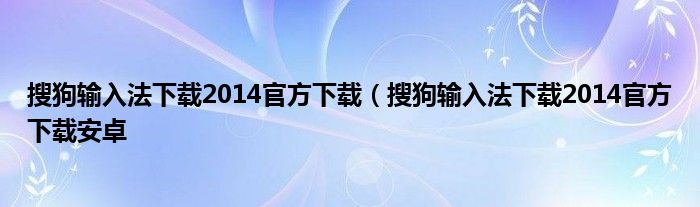 搜狗输入法下载2014官方下载（搜狗输入法下载2014官方下载安卓