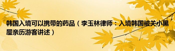 韩国入境可以携带的药品（李玉林律师：入境韩国被关小黑屋亲历游客讲述）