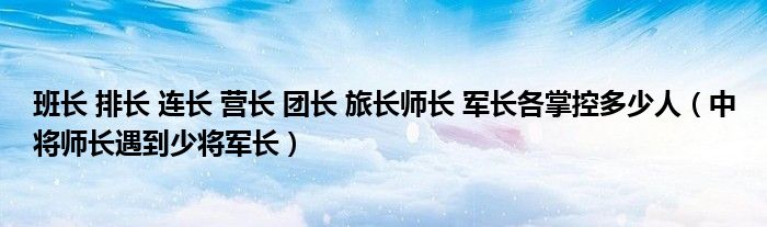 班长 排长 连长 营长 团长 旅长师长 军长各掌控多少人（中将师长遇到少将军长）