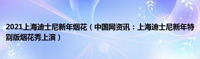 2021上海迪士尼新年烟花（中国网资讯：上海迪士尼新年特别版烟花秀上演）