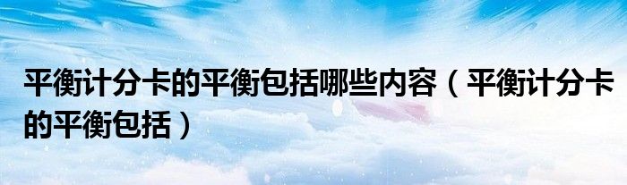 平衡计分卡的平衡包括哪些内容（平衡计分卡的平衡包括）