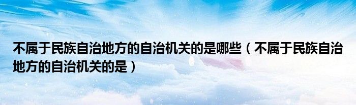 不属于民族自治地方的自治机关的是哪些（不属于民族自治地方的自治机关的是）