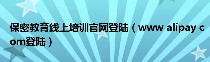 保密教育线上培训官网登陆（www alipay com登陆）