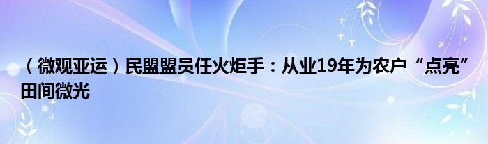 （微观亚运）民盟盟员任火炬手：从业19年为农户“点亮”田间微光