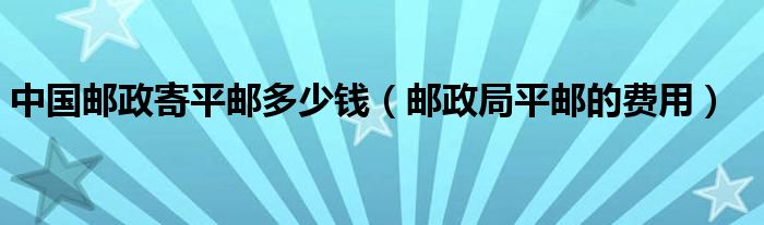 中国邮政寄平邮多少钱（邮政局平邮的费用）