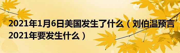 2021年1月6日美国发生了什么（刘伯温预言2021年要发生什么）