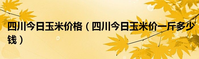 四川今日玉米价格（四川今日玉米价一斤多少钱）