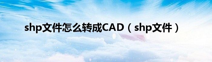 shp文件怎么转成CAD（shp文件）