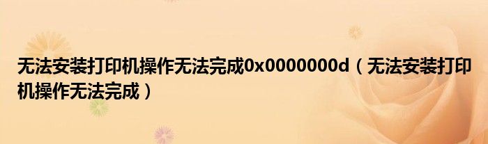 无法安装打印机操作无法完成0x0000000d（无法安装打印机操作无法完成）