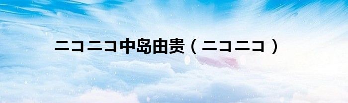 ニコニコ中岛由贵（ニコニコ）