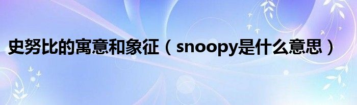 史努比的寓意和象征（snoopy是什么意思）