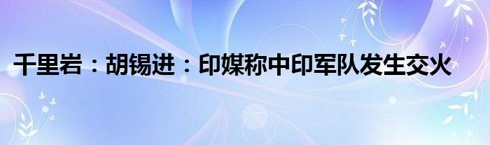 千里岩：胡锡进：印媒称中印军队发生交火