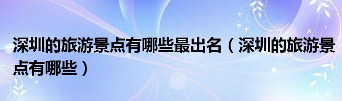 深圳的旅游景点有哪些最出名（深圳的旅游景点有哪些）