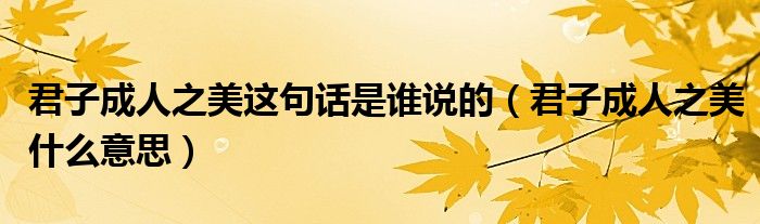 君子成人之美这句话是谁说的（君子成人之美什么意思）