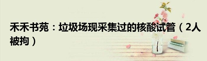 禾禾书苑：垃圾场现采集过的核酸试管（2人被拘）
