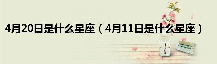 4月20日是什么星座（4月11日是什么星座）