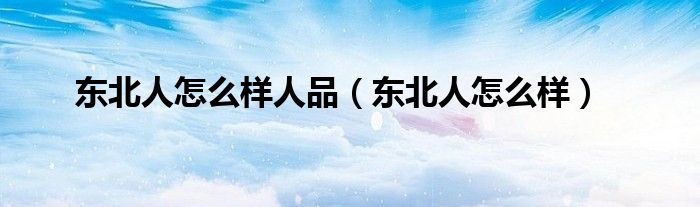 东北人怎么样人品（东北人怎么样）
