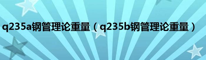 q235a钢管理论重量（q235b钢管理论重量）