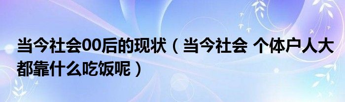 当今社会00后的现状（当今社会 个体户人大都靠什么吃饭呢）