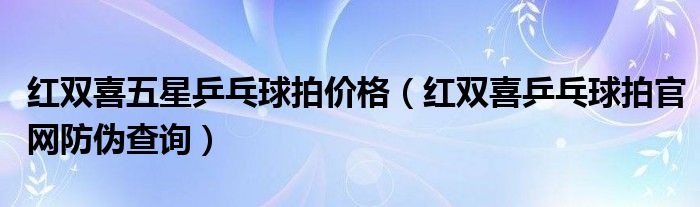 红双喜五星乒乓球拍价格（红双喜乒乓球拍官网防伪查询）