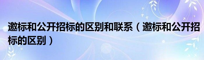 邀标和公开招标的区别和联系（邀标和公开招标的区别）