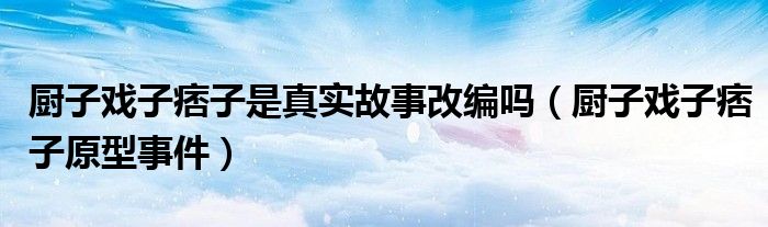 厨子戏子痞子是真实故事改编吗（厨子戏子痞子原型事件）