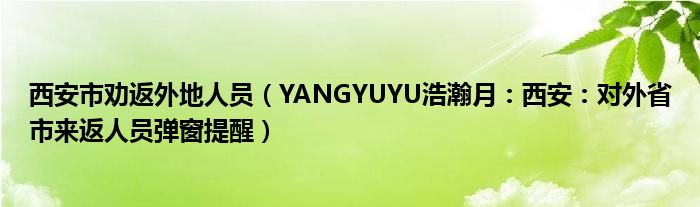 西安市劝返外地人员（YANGYUYU浩瀚月：西安：对外省市来返人员弹窗提醒）