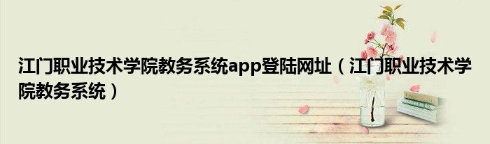 江门职业技术学院教务系统app登陆网址（江门职业技术学院教务系统）
