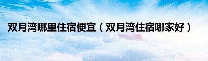 双月湾哪里住宿便宜（双月湾住宿哪家好）