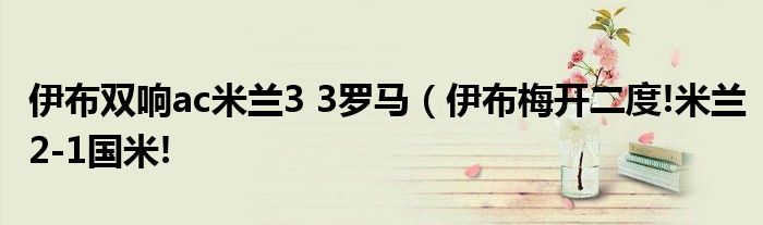 伊布双响ac米兰3 3罗马（伊布梅开二度!米兰2-1国米!