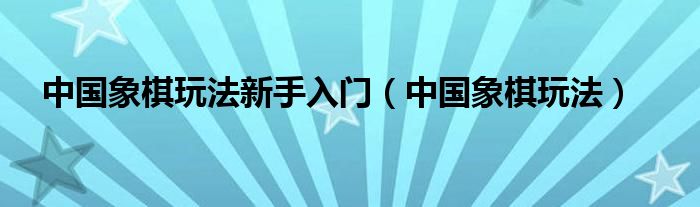 中国象棋玩法新手入门（中国象棋玩法）