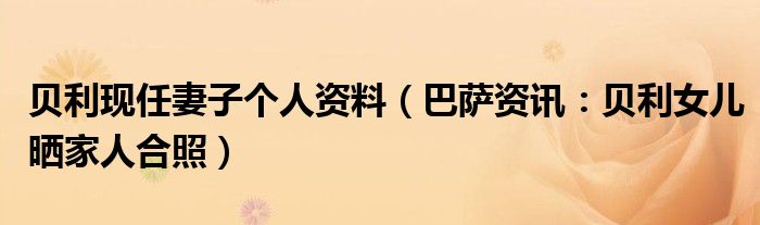 贝利现任妻子个人资料（巴萨资讯：贝利女儿晒家人合照）