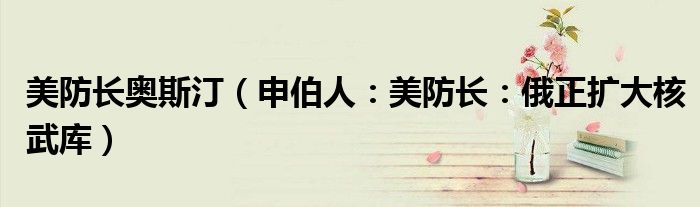 美防长奥斯汀（申伯人：美防长：俄正扩大核武库）