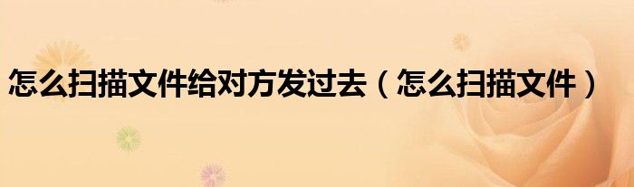 怎么扫描文件给对方发过去（怎么扫描文件）
