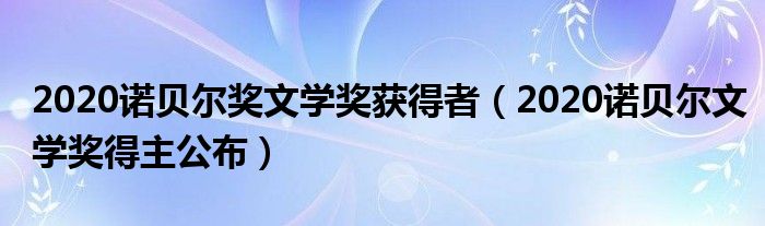 2020诺贝尔奖文学奖获得者（2020诺贝尔文学奖得主公布）