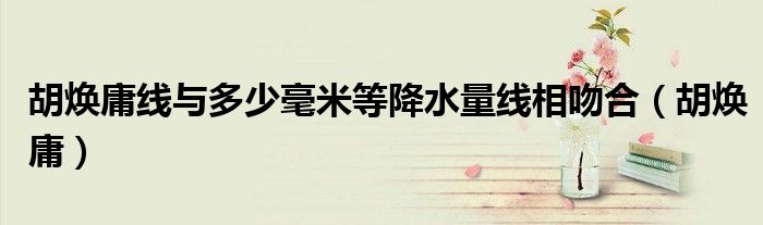 胡焕庸线与多少毫米等降水量线相吻合（胡焕庸）