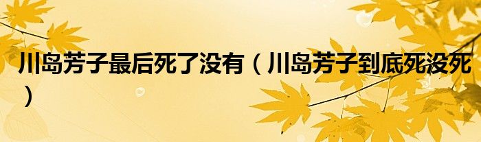 川岛芳子最后死了没有（川岛芳子到底死没死）
