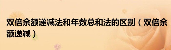 双倍余额递减法和年数总和法的区别（双倍余额递减）