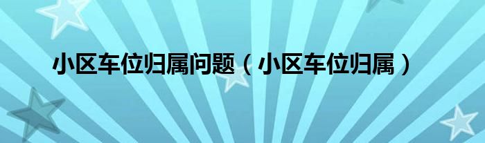 小区车位归属问题（小区车位归属）
