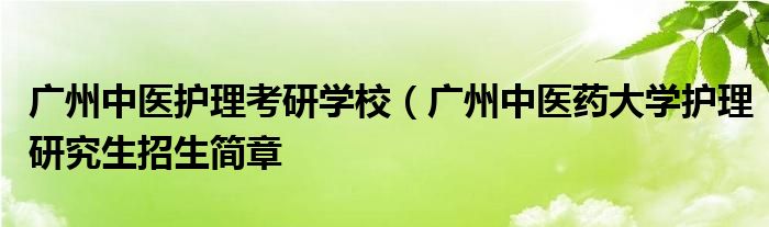广州中医护理考研学校（广州中医药大学护理研究生招生简章
