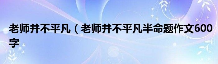老师并不平凡（老师并不平凡半命题作文600字