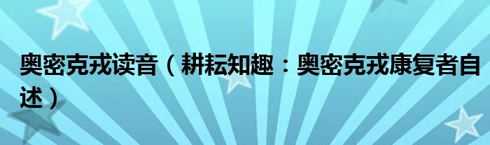 奥密克戎读音（耕耘知趣：奥密克戎康复者自述）