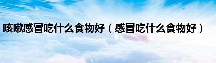 咳嗽感冒吃什么食物好（感冒吃什么食物好）