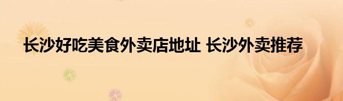 长沙好吃美食外卖店地址 长沙外卖推荐