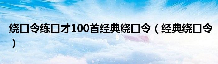 绕口令练口才100首经典绕口令（经典绕口令）