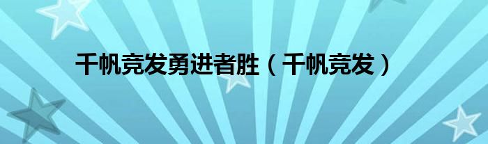 千帆竞发勇进者胜（千帆竞发）