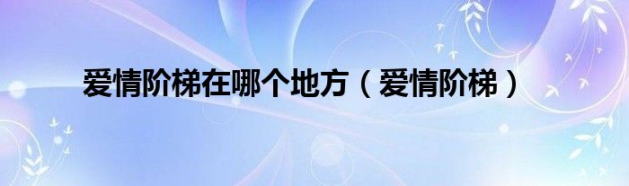 爱情阶梯在哪个地方（爱情阶梯）